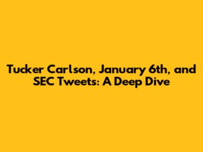 Tucker Carlson, January 6th, and SEC Tweets: A Deep Dive