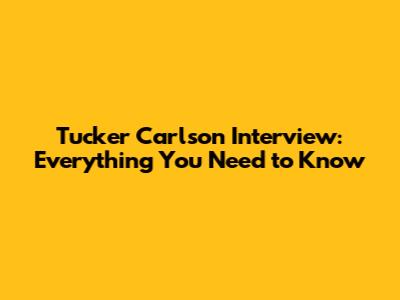 Tucker Carlson Interview: Everything You Need to Know