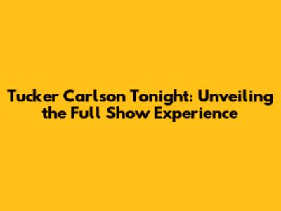Tucker Carlson Tonight: Unveiling the Full Show Experience