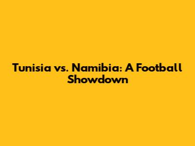 Tunisia vs. Namibia: A Football Showdown