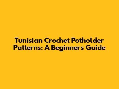 Tunisian Crochet Potholder Patterns: A Beginner's Guide