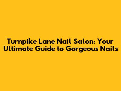 Turnpike Lane Nail Salon: Your Ultimate Guide to Gorgeous Nails