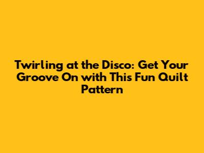 Twirling at the Disco: Get Your Groove On with This Fun Quilt Pattern