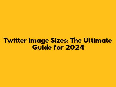 Twitter Image Sizes: The Ultimate Guide for 2024