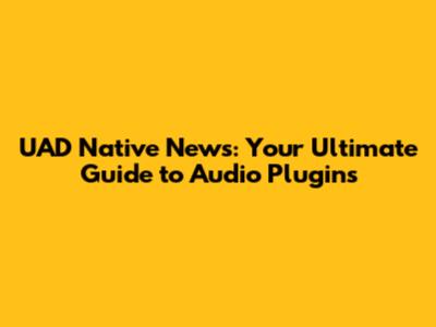 UAD Native News: Your Ultimate Guide to Audio Plugins