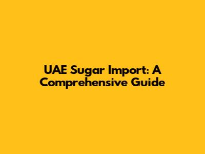 UAE Sugar Import: A Comprehensive Guide