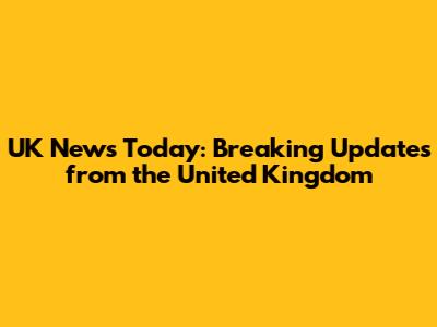 UK News Today: Breaking Updates from the United Kingdom