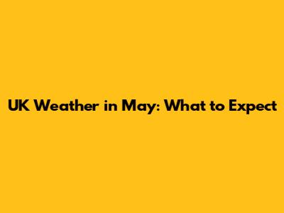 UK Weather in May: What to Expect