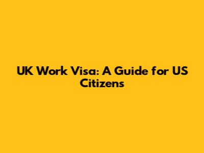 UK Work Visa: A Guide for US Citizens