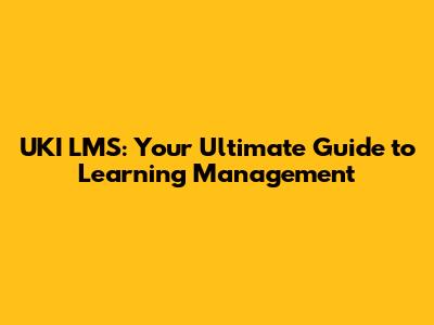 UKI LMS: Your Ultimate Guide to Learning Management