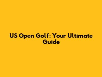 US Open Golf: Your Ultimate Guide