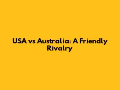 USA vs Australia: A Friendly Rivalry