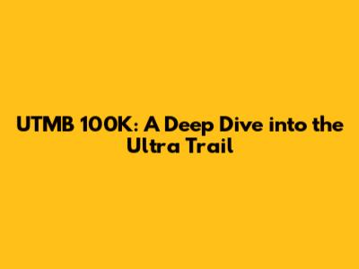 UTMB 100K: A Deep Dive into the Ultra Trail
