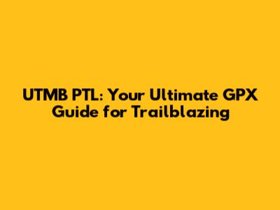 UTMB PTL: Your Ultimate GPX Guide for Trailblazing