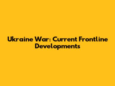 Ukraine War: Current Frontline Developments