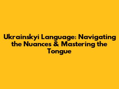 Ukrainskyi Language: Navigating the Nuances & Mastering the Tongue