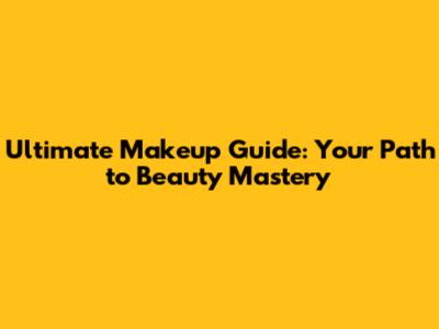 Ultimate Makeup Guide: Your Path to Beauty Mastery