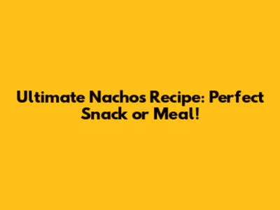 Ultimate Nachos Recipe: Perfect Snack or Meal!