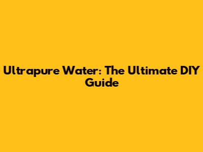 Ultrapure Water: The Ultimate DIY Guide