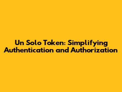 Un Solo Token: Simplifying Authentication and Authorization