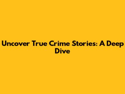 Uncover True Crime Stories: A Deep Dive