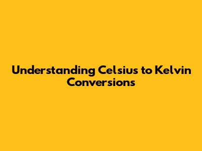 Understanding Celsius to Kelvin Conversions