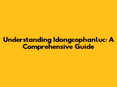 Understanding Idongcophanluc: A Comprehensive Guide