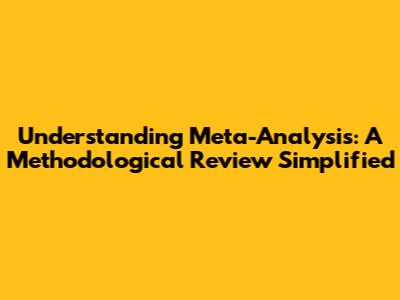Understanding Meta-Analysis: A Methodological Review Simplified