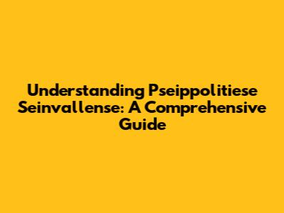 Understanding Pseippolitiese Seinvallense: A Comprehensive Guide