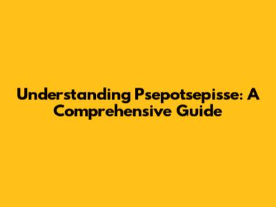 Understanding Psepotsepisse: A Comprehensive Guide