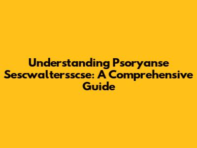 Understanding Psoryanse Sescwaltersscse: A Comprehensive Guide