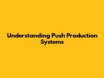 Understanding Push Production Systems
