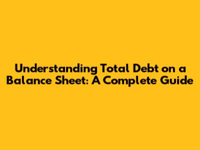 Understanding Total Debt on a Balance Sheet: A Complete Guide