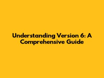 Understanding Version 6: A Comprehensive Guide