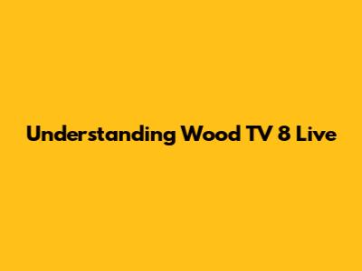 Understanding Wood TV 8 Live