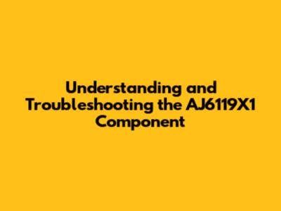 Understanding and Troubleshooting the AJ6119X1 Component