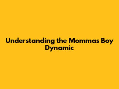 Understanding the 'Momma's Boy' Dynamic