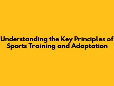 Understanding the Key Principles of Sports Training and Adaptation