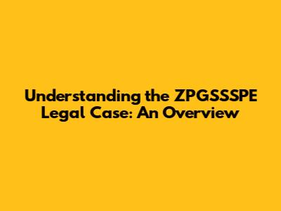 Understanding the ZPGSSSPE Legal Case: An Overview