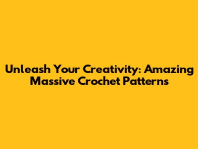 Unleash Your Creativity: Amazing Massive Crochet Patterns