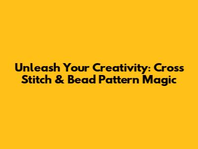 Unleash Your Creativity: Cross Stitch & Bead Pattern Magic