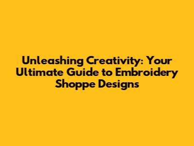 Unleashing Creativity: Your Ultimate Guide to Embroidery Shoppe Designs