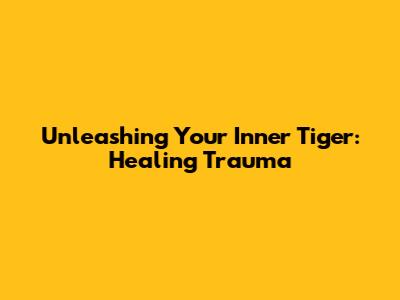 Unleashing Your Inner Tiger: Healing Trauma