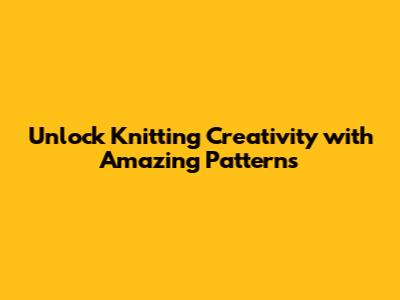 Unlock Knitting Creativity with Amazing Patterns