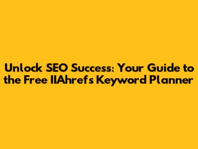 Unlock SEO Success: Your Guide to the Free IIAhrefs Keyword Planner