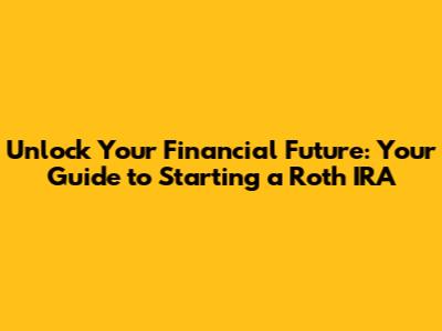 Unlock Your Financial Future: Your Guide to Starting a Roth IRA