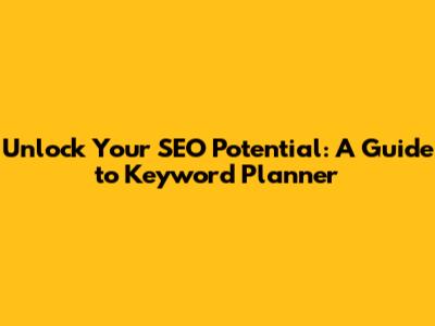 Unlock Your SEO Potential: A Guide to Keyword Planner