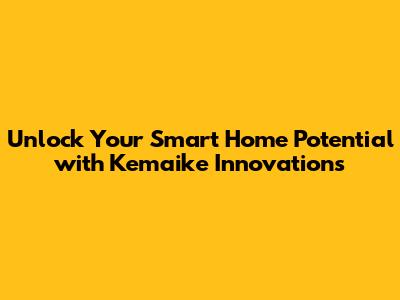 Unlock Your Smart Home Potential with Kemaike Innovations