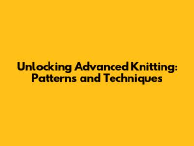 Unlocking Advanced Knitting: Patterns and Techniques