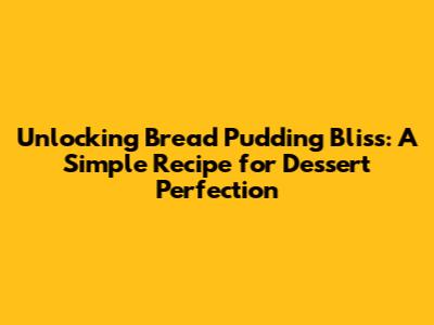 Unlocking Bread Pudding Bliss: A Simple Recipe for Dessert Perfection